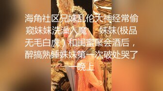 海角社区兄妹乱伦大神经常偷窥妹妹洗澡入魔❤️妹妹(极品无毛白虎）和闺蜜聚会酒后，醉搞熟睡妹妹第一次破处哭了一晚上