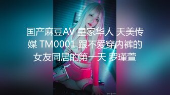 国产麻豆AV 皇家华人 天美传媒 TM0001 跟不爱穿内裤的女友同居的第一天 罗瑾萱