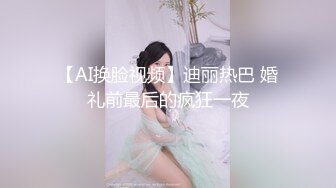 【AI换脸视频】迪丽热巴 婚礼前最后的疯狂一夜