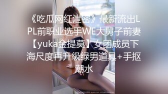 《吃瓜网红泄密》最新流出LPL前职业选手WE大舅子前妻【yuka金提莫】女团成员下海尺度再升级绿男道具+手抠潮水