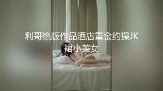 利哥绝版作品酒店重金约操JK裙小美女