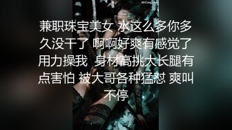 兼职珠宝美女 水这么多你多久没干了 啊啊好爽有感觉了用力操我  身材高挑大长腿有点害怕 被大哥各种猛怼 爽叫不停