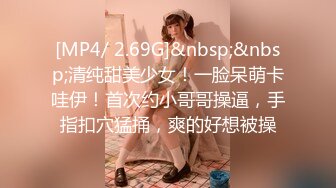 [MP4/ 2.69G]&nbsp;&nbsp;清纯甜美少女！一脸呆萌卡哇伊！首次约小哥哥操逼，手指扣穴猛捅，爽的好想被操