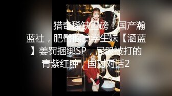 ⚫️⚫️猎奇稀缺重磅！国产瀚蓝社，肥臀眼镜学生妹【涵蓝】姜罚捆绑SP，屁股被打的青紫红肿，国对对话2