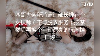 四哥去会所消遣让部长推荐个女技师（不肯脱衣服务）按摩然后再换个年轻漂亮的玩胸推口爆