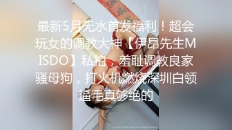 最新5月无水首发福利！超会玩女的调教大神【伊昂先生MISDO】私拍，羞耻调教良家骚母狗，打火机燃烧深圳白领逼毛真够绝的