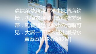 清纯系萝莉兼职学生妹酒店约操，扒掉衣服张开双腿揉搓阴蒂，跪着翘起屁股小穴清晰可见，大屌一下顶入进出爆操水声哗哗[MP4/882M]