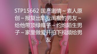 STP15662 国产剧情～素人原创～报复出轨我闺蜜的男友～给他带顶绿帽子～约炮陌生男子～家里做爱并拍下视频给男友