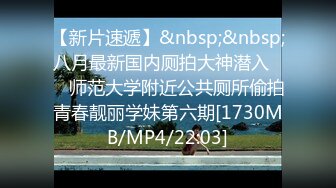 【新片速遞】&nbsp;&nbsp;八月最新国内厕拍大神潜入❤️ 师范大学附近公共厕所偷拍青春靓丽学妹第六期[1730MB/MP4/22:03]