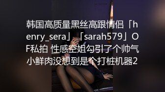 韩国高质量黑丝高跟情侣「henry_sera」「sarah579」OF私拍 性感空姐勾引了个帅气小鲜肉没想到是个打桩机器2