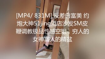 [MP4/ 831M] 反差白富美 约炮大神51jing酒店沙发SM皮鞭调教极品性感空姐，穷人的女神富人的精盆