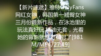 【新片速遞】推特OnlyFans网红女神，韩国第一翘臀女神三月份最新作品，在泳池里的玩法真好玩 精油无套，光看她的背影就想对着射了[981M/MP4/27:49]