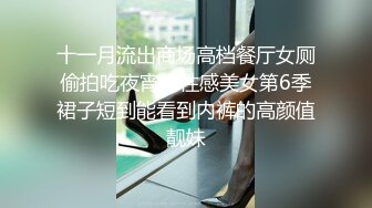 十一月流出商场高档餐厅女厕偷拍吃夜宵的性感美女第6季裙子短到能看到内裤的高颜值靓妹