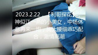 2023.2.22，【利哥探花】，神似江一燕的小美女，中场休息再来一炮，胸大腰细乖巧配合，激情高潮