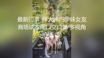 最新门事_件大神约学妹女友商场试衣间口交口爆 多视角拍摄 (3)