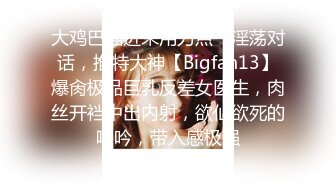 大鸡巴插进来用力点”淫荡对话，推特大神【Bigfan13】爆肏极品巨乳反差女医生，肉丝开裆中出内射，欲仙欲死的呻吟，带入感极强