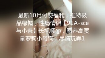 最新10月付费福利，推特极品绿帽，性瘾情侣【91A-sce与小条】长视频⑧，圈养高质量萝莉小母狗，尽情玩弄1