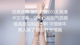 经典香艳 激烈的爱2018.高清中文字幕，这个小姐姐气质颜值真是勾到心里啊 可惜被坏男人搞了 极品性奋蹂躏