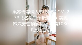 果冻传媒情人节特辑91CM-233《名媛千金艳遇记》美乳嫩穴无套顶操花心 高清1080P原版首发