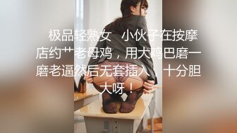 ✿极品轻熟女✿小伙子在按摩店约艹老母鸡，用大鸡巴磨一磨老逼然后无套插入，十分胆大呀！