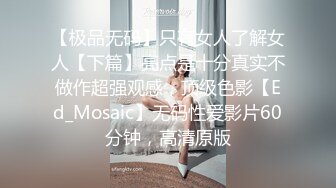 【极品无码】只有女人了解女人【下篇】亮点是十分真实不做作超强观感，顶级色影【Ed_Mosaic】无码性爱影片60分钟，高清原版