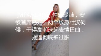 [MP4/ 1.49G] 性感暧魅，安徽首席荡妇，两个纹身壮汉伺候，干得高潮迭起表情扭曲，骚逼彻底被征服