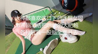 大神都喜欢这口下药迷翻女同事带回酒店把玩她的大肥鲍✿各种玩具一股脑全塞进去