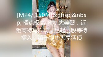 [MP4/ 150M]&nbsp;&nbsp; 撸点极高-蜜桃大美臀，近距离特写抖动，翘起屁股等待插入，第一视角大屌猛顶