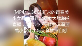 [MP4/ 1.36G] 新来的青春美少女跟小哥在出租房大战啪啪直播，露脸让小哥揉奶玩逼掰着小穴让小哥无套抽插自慰