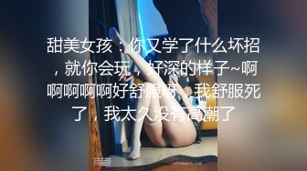 甜美女孩：你又学了什么坏招，就你会玩，好深的样子~啊啊啊啊啊好舒服呀，我舒服死了，我太久没有高潮了