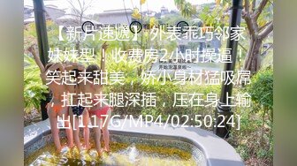 【新片速遞】 外表乖巧邻家妹妹型！收费房2小时操逼！笑起来甜美，娇小身材猛吸屌，扛起来腿深插，压在身上输出[1.17G/MP4/02:50:24]