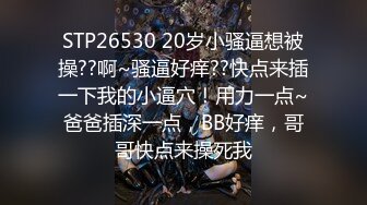 STP26530 20岁小骚逼想被操??啊~骚逼好痒??快点来插一下我的小逼穴！用力一点~爸爸插深一点，BB好痒，哥哥快点来操死我