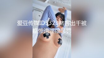 爱豆传媒ID5323赌客出千被抓惨遭淫欲惩罚