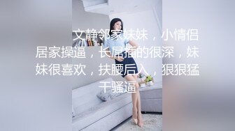 ❤️❤️文静邻家妹妹，小情侣居家操逼，长屌插的很深，妹妹很喜欢，扶腰后入，狠狠猛干骚逼