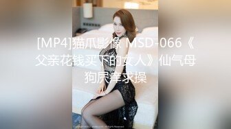 [MP4]猫爪影像 MSD-066《父亲花钱买下的女人》仙气母狗屄痒求操