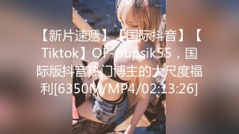 【新片速遞】【国际抖音】【Tiktok】OF-pupsik55，国际版抖音热门博主的大尺度福利[6350M/MP4/02:13:26]