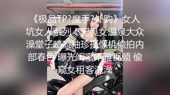 《极品TP?魔手?外购》女人坑女人系列！无良女温泉大众澡堂子暗藏袖珍摄像机偸拍内部春色 曝光闺蜜不雅视频 偸窥女租客洗澡