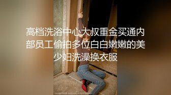 高档洗浴中心大叔重金买通内部员工偷拍多位白白嫩嫩的美少妇洗澡换衣服