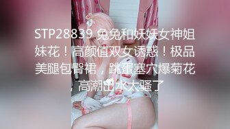 STP28839 兔兔和妖妖女神姐妹花！高颜值双女诱惑！极品美腿包臀裙，跳蛋塞穴爆菊花，高潮出水太骚了