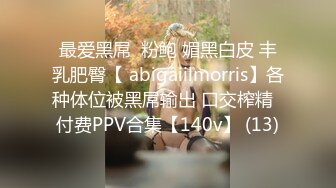 最爱黑屌  粉鲍 媚黑白皮 丰乳肥臀【 abigaiilmorris】各种体位被黑屌输出 口交榨精  付费PPV合集【140v】 (13)