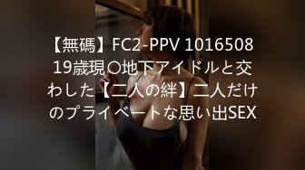 【無碼】FC2-PPV 1016508 19歳現〇地下アイドルと交わした【二人の絆】二人だけのプライベートな思い出SEX