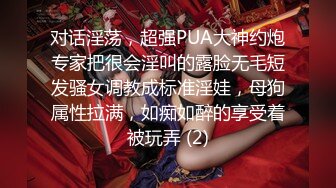 对话淫荡，超强PUA大神约炮专家把很会淫叫的露脸无毛短发骚女调教成标准淫娃，母狗属性拉满，如痴如醉的享受着被玩弄 (2)