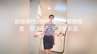 颜值模特女神露脸和头套男做爱，互舔69，无套草多逼