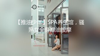 【推油少年】SPA养生馆，骚熟女全身推油按摩