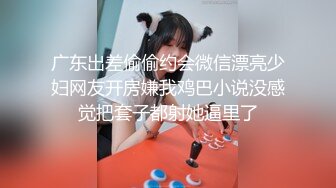 广东出差偷偷约会微信漂亮少妇网友开房嫌我鸡巴小说没感觉把套子都射她逼里了