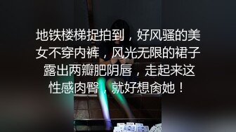 地铁楼梯捉拍到，好风骚的美女不穿内裤，风光无限的裙子 露出两瓣肥阴唇，走起来这性感肉臀，就好想肏她！