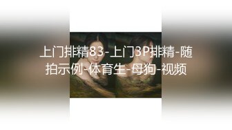 上门排精83-上门3P排精-随拍示例-体育生-母狗-视频