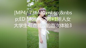 [MP4/ 736M]&nbsp;&nbsp;ED Mosaic 2男+1新人女大学生有点羞涩的首次体验3P