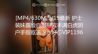 [MP4/630M]9/19最新 护士装妹露脸自慰掰穴丰满白虎阴户手指抠逼淫水好多VIP1196