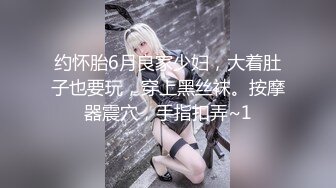 约怀胎6月良家少妇，大着肚子也要玩，穿上黑丝袜。按摩器震穴，手指扣弄~1